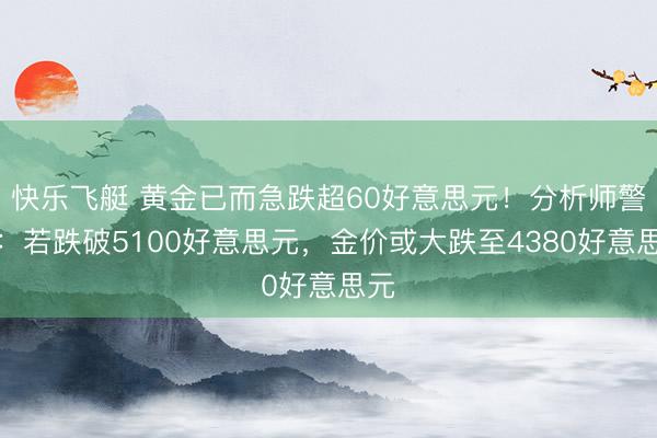 快乐飞艇 黄金已而急跌超60好意思元！分析师警告：若跌破5100好意思元，金价或大跌至4380好意思元