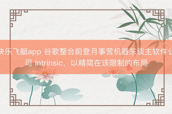 快乐飞艇app 谷歌整合前登月事营机器东谈主软件公司 Intrinsic，以精简在该限制的布局