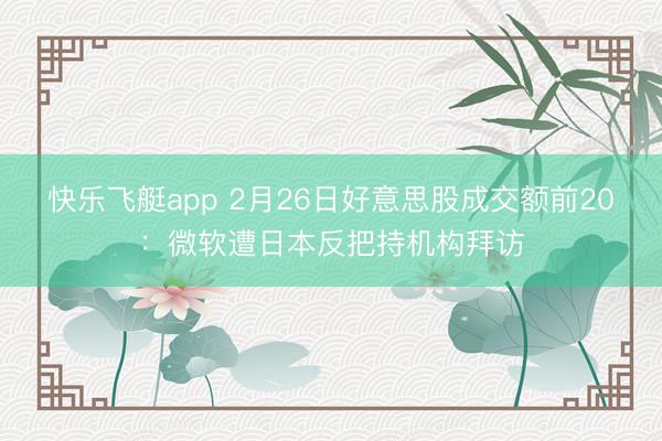 快乐飞艇app 2月26日好意思股成交额前20：微软遭日本反把持机构拜访