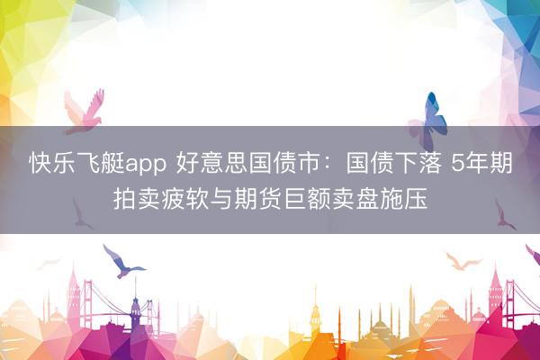 快乐飞艇app 好意思国债市：国债下落 5年期拍卖疲软与期货巨额卖盘施压