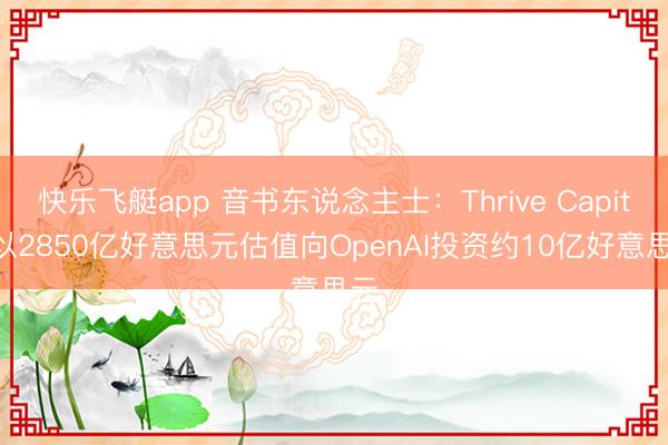 快乐飞艇app 音书东说念主士：Thrive Capital以2850亿好意思元估值向OpenAI投资约10亿好意思元