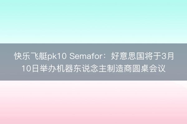 快乐飞艇pk10 Semafor：好意思国将于3月10日举办机器东说念主制造商圆桌会议