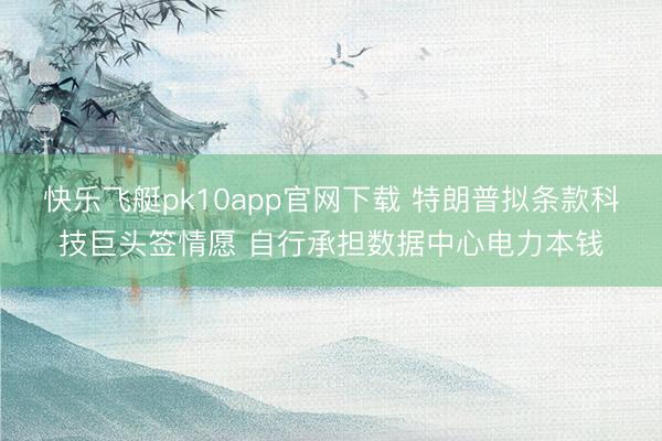 快乐飞艇pk10app官网下载 特朗普拟条款科技巨头签情愿 自行承担数据中心电力本钱