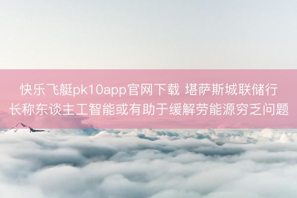 快乐飞艇pk10app官网下载 堪萨斯城联储行长称东谈主工智能或有助于缓解劳能源穷乏问题