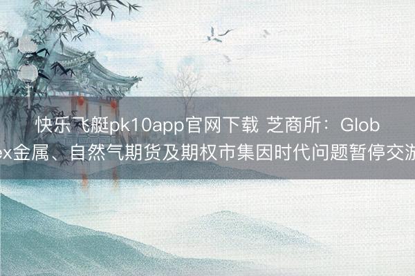 快乐飞艇pk10app官网下载 芝商所：Globex金属、自然气期货及期权市集因时代问题暂停交游