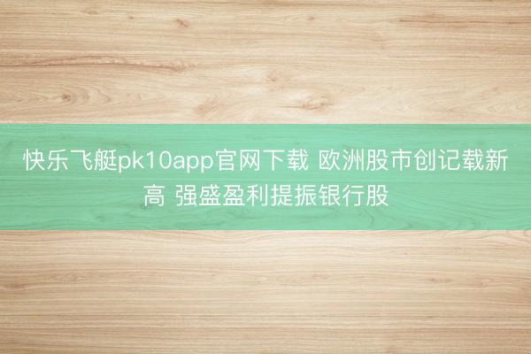 快乐飞艇pk10app官网下载 欧洲股市创记载新高 强盛盈利提振银行股