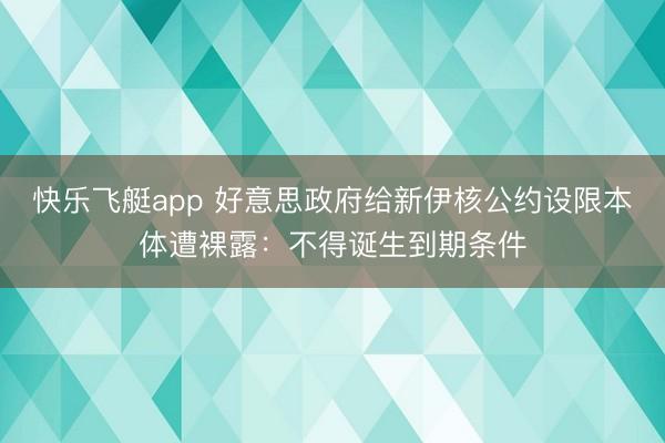 快乐飞艇app 好意思政府给新伊核公约设限本体遭裸露：不得诞生到期条件