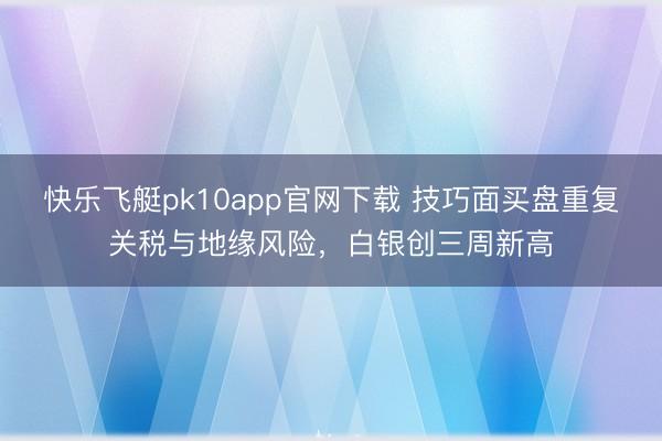 快乐飞艇pk10app官网下载 技巧面买盘重复关税与地缘风险，白银创三周新高