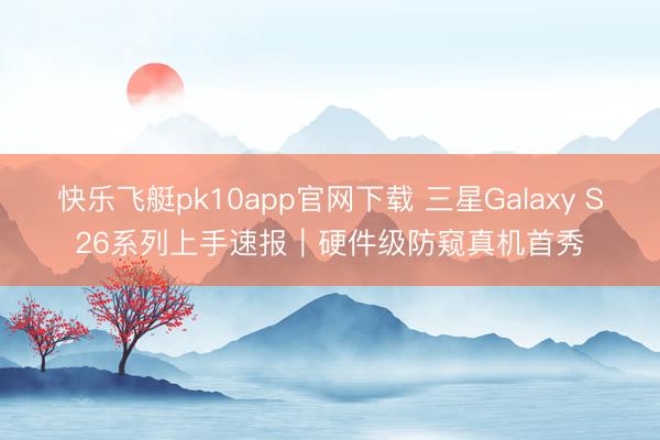 快乐飞艇pk10app官网下载 三星Galaxy S26系列上手速报｜硬件级防窥真机首秀