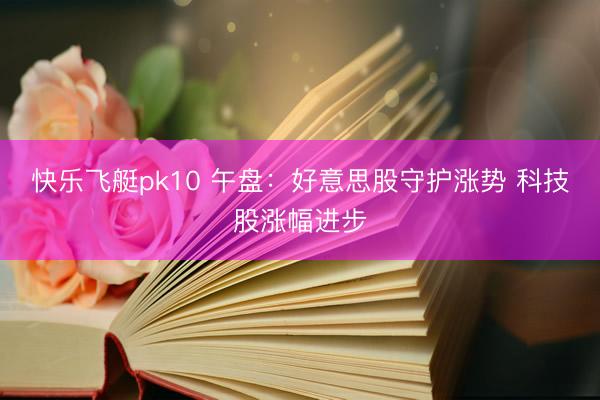 快乐飞艇pk10 午盘：好意思股守护涨势 科技股涨幅进步