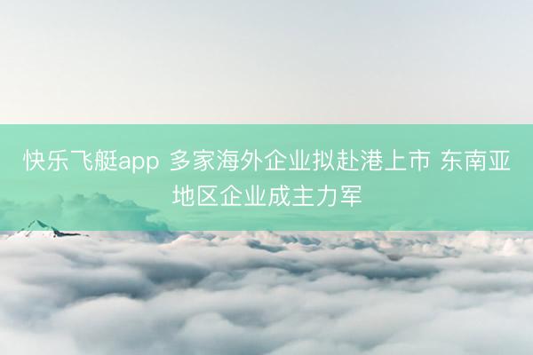 快乐飞艇app 多家海外企业拟赴港上市 东南亚地区企业成主力军