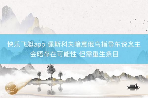 快乐飞艇app 佩斯科夫暗意俄乌指导东说念主会晤存在可能性 但需重生条目