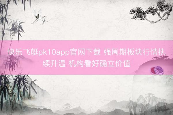 快乐飞艇pk10app官网下载 强周期板块行情执续升温 机构看好确立价值