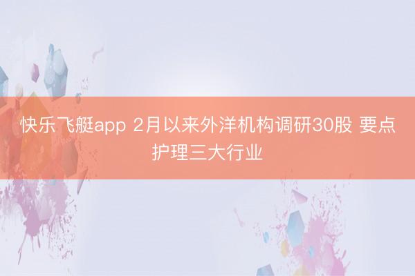 快乐飞艇app 2月以来外洋机构调研30股 要点护理三大行业