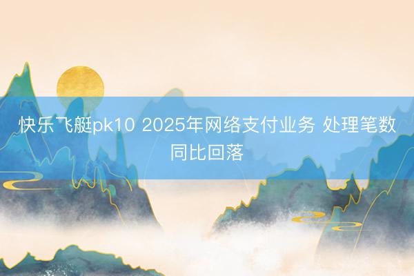 快乐飞艇pk10 2025年网络支付业务 处理笔数同比回落