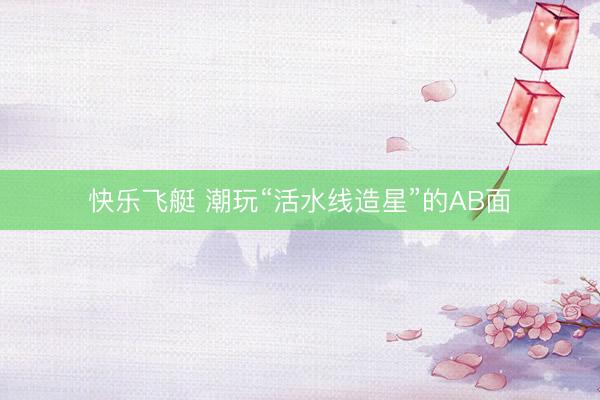 快乐飞艇 潮玩“活水线造星”的AB面