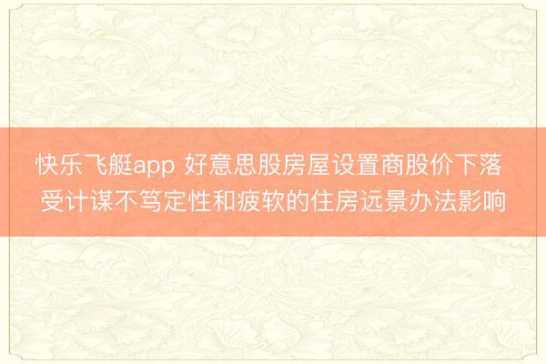 快乐飞艇app 好意思股房屋设置商股价下落 受计谋不笃定性和疲软的住房远景办法影响