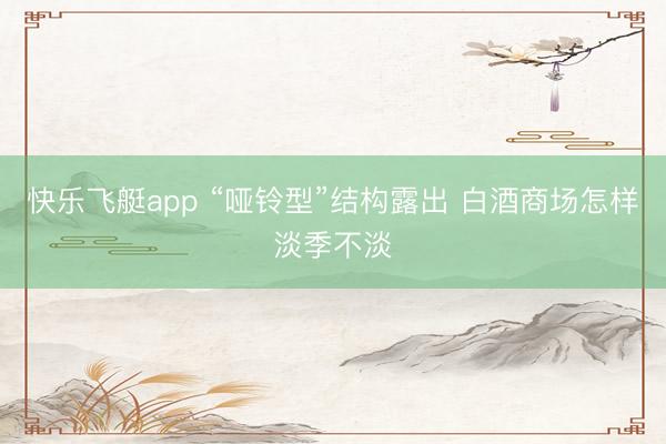 快乐飞艇app “哑铃型”结构露出 白酒商场怎样淡季不淡