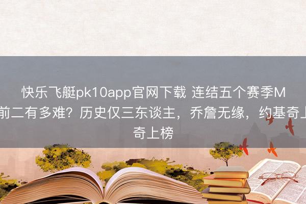 快乐飞艇pk10app官网下载 连结五个赛季MVP前二有多难？历史仅三东谈主，乔詹无缘，约基奇上榜