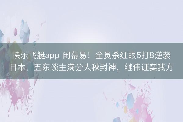 快乐飞艇app 闭幕易！全员杀红眼5打8逆袭日本，五东谈主满分大秋封神，继伟证实我方