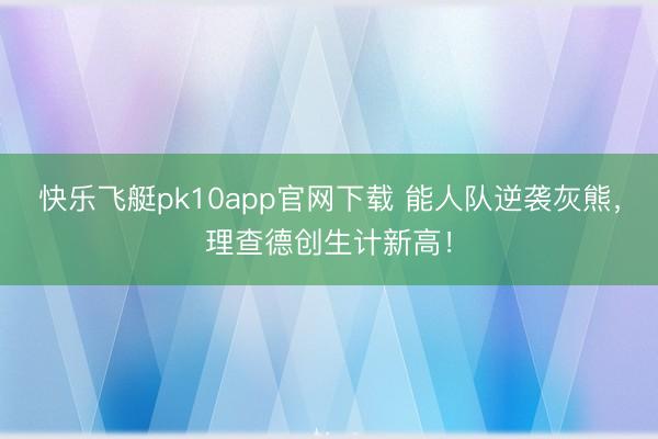 快乐飞艇pk10app官网下载 能人队逆袭灰熊，理查德创生计新高！