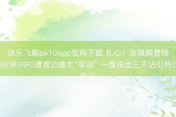 快乐飞艇pk10app官网下载 扎心！张镇麟登场8分钟3中0遭渡边雄太“军训” 一度投出三不沾引热议