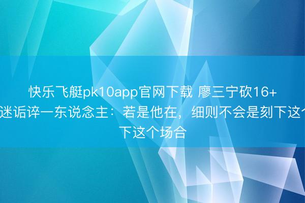 快乐飞艇pk10app官网下载 廖三宁砍16+5令球迷诟谇一东说念主：若是他在，细则不会是刻下这个场合