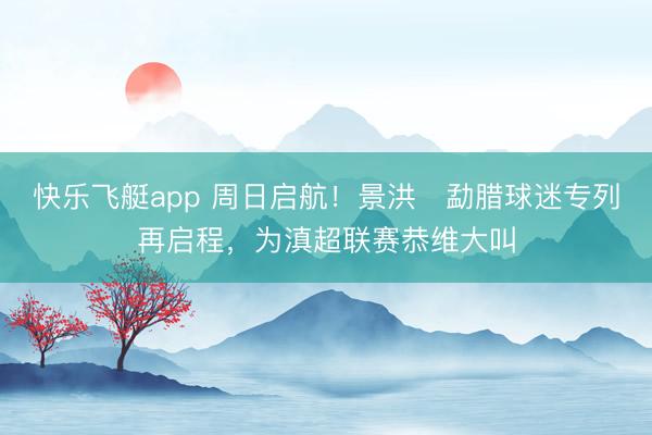 快乐飞艇app 周日启航！景洪⇋勐腊球迷专列再启程，为滇超联赛恭维大叫