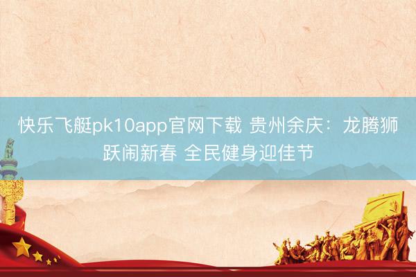 快乐飞艇pk10app官网下载 贵州余庆：龙腾狮跃闹新春 全民健身迎佳节