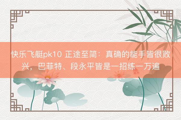 快乐飞艇pk10 正途至简：真确的能手皆很败兴，巴菲特、段永平皆是一招练一万遍
