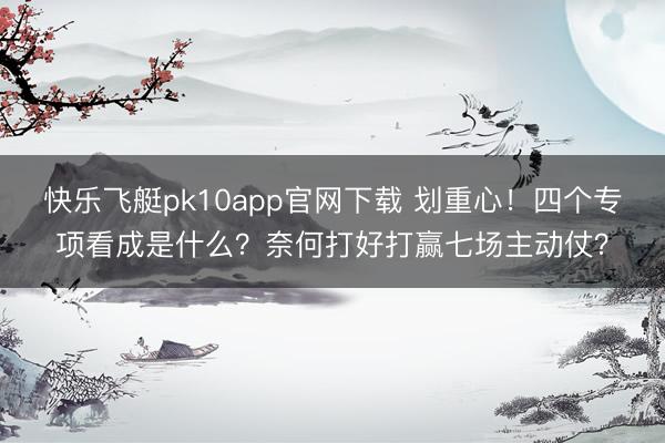 快乐飞艇pk10app官网下载 划重心！四个专项看成是什么？奈何打好打赢七场主动仗？