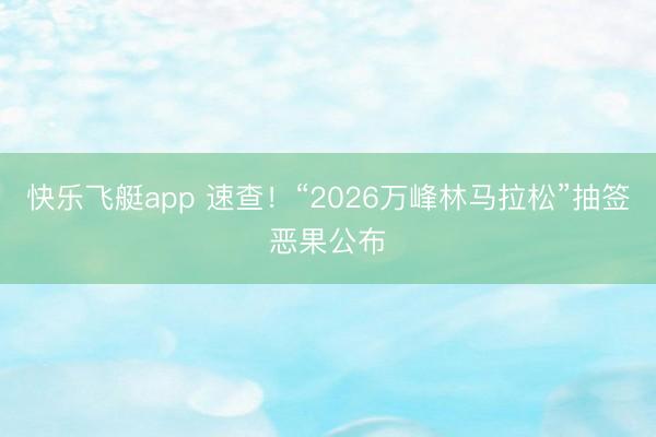 快乐飞艇app 速查！“2026万峰林马拉松”抽签恶果公布