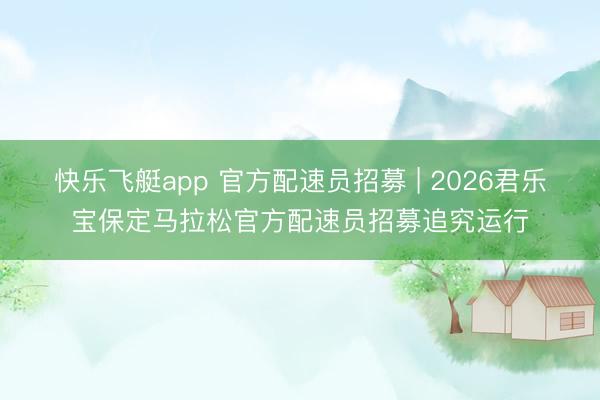 快乐飞艇app 官方配速员招募 | 2026君乐宝保定马拉松官方配速员招募追究运行