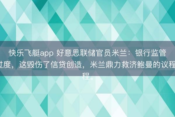 快乐飞艇app 好意思联储官员米兰：银行监管过度，这毁伤了信贷创造，米兰鼎力救济鲍曼的议程。