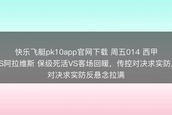 快乐飞艇pk10app官网下载 周五014 西甲：莱万特VS阿拉维斯 保级死活VS客场回暖，传控对决求实防反悬念拉满