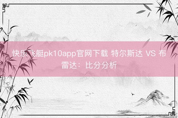 快乐飞艇pk10app官网下载 特尔斯达 VS 布雷达：比分分析