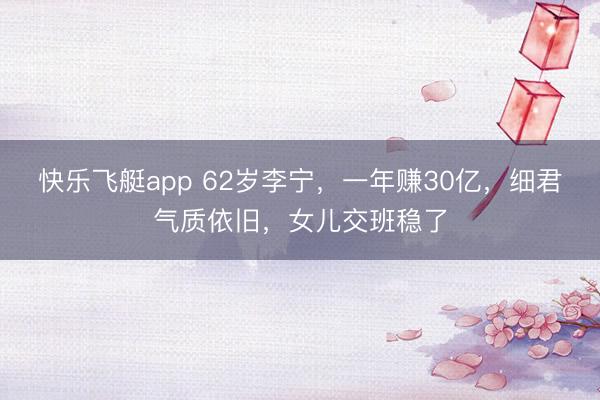 快乐飞艇app 62岁李宁，一年赚30亿，细君气质依旧，女儿交班稳了