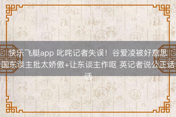 快乐飞艇app 叱咤记者失误！谷爱凌被好意思国东谈主批太娇傲+让东谈主作呕 英记者说公正话