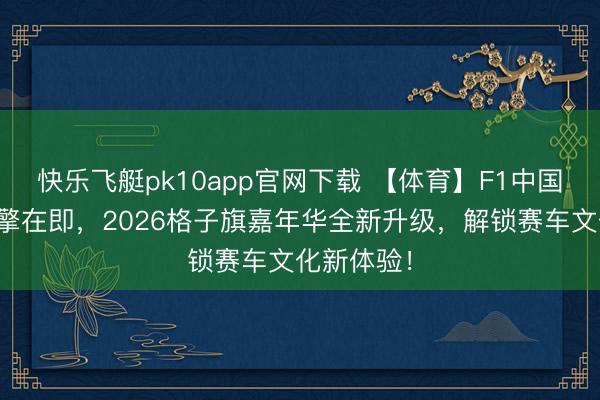快乐飞艇pk10app官网下载 【体育】F1中国大奖赛燃擎在即，2026格子旗嘉年华全新升级，解锁赛车文化新体验！