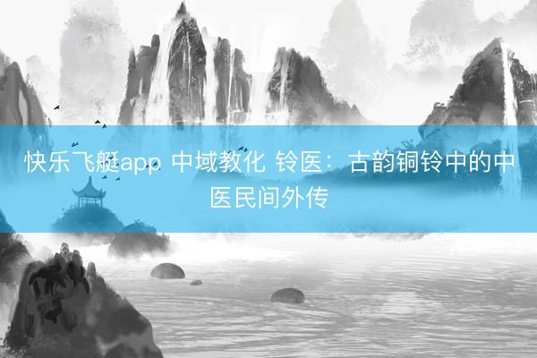 快乐飞艇app 中域教化 铃医：古韵铜铃中的中医民间外传