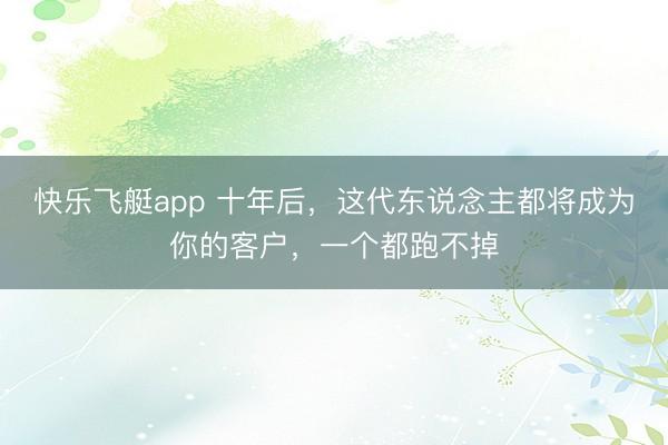 快乐飞艇app 十年后，这代东说念主都将成为你的客户，一个都跑不掉