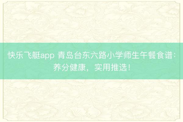快乐飞艇app 青岛台东六路小学师生午餐食谱：养分健康，实用推选！