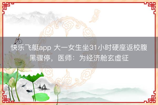 快乐飞艇app 大一女生坐31小时硬座返校腹黑骤停，医师：为经济舱玄虚征