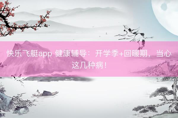 快乐飞艇app 健康辅导：开学季+回暖期，当心这几种病！