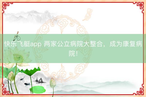快乐飞艇app 两家公立病院大整合，成为康复病院！