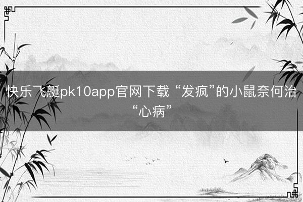 快乐飞艇pk10app官网下载 “发疯”的小鼠奈何治“心病”