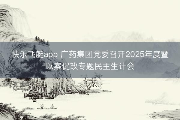 快乐飞艇app 广药集团党委召开2025年度暨以案促改专题民主生计会