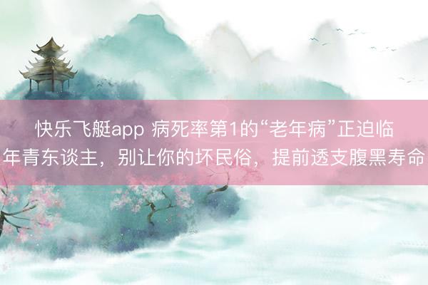 快乐飞艇app 病死率第1的“老年病”正迫临年青东谈主，别让你的坏民俗，提前透支腹黑寿命