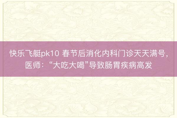 快乐飞艇pk10 春节后消化内科门诊天天满号，医师：“大吃大喝”导致肠胃疾病高发