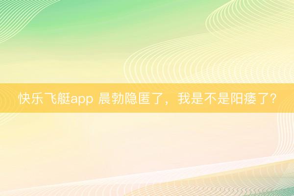 快乐飞艇app 晨勃隐匿了,我是不是阳痿了?